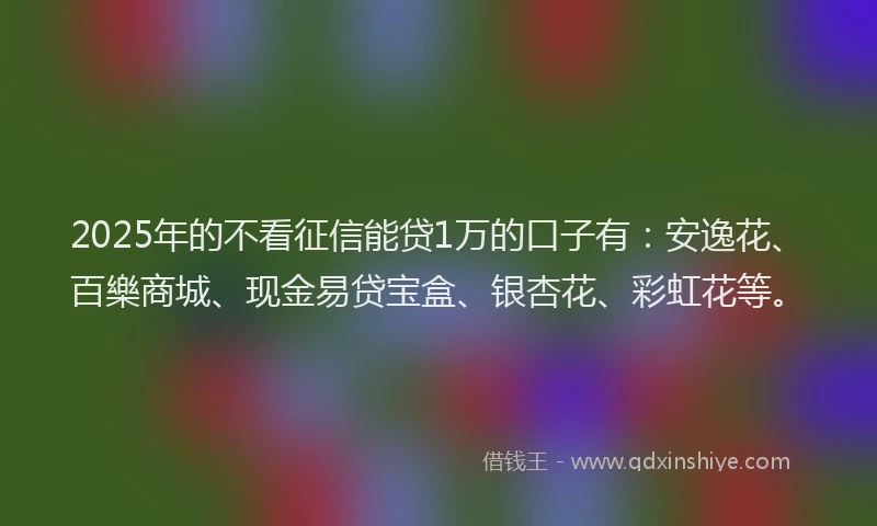 2025年的不看征信能贷1万的口子有：安逸花、百樂商城、现金易贷宝盒、银杏花、彩虹花等。