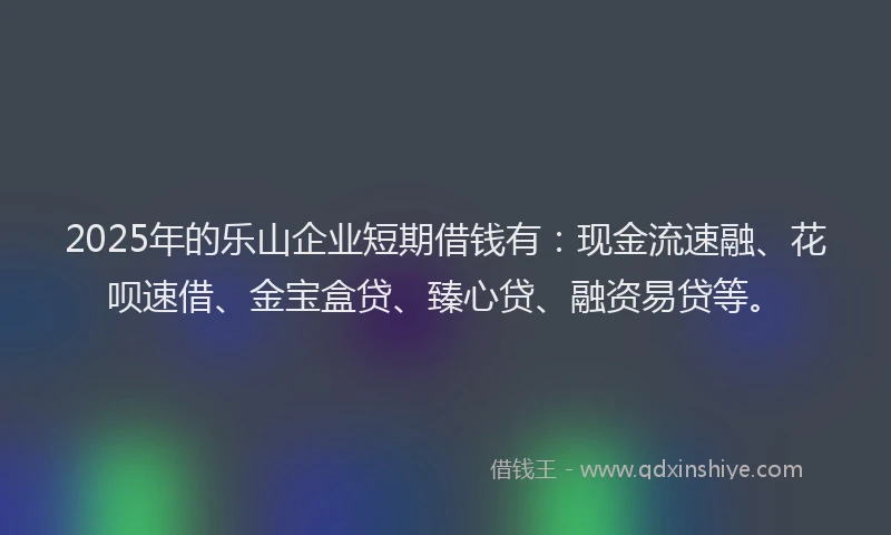 2025年的乐山企业短期借钱有：现金流速融、花呗速借、金宝盒贷、臻心贷、融资易贷等。