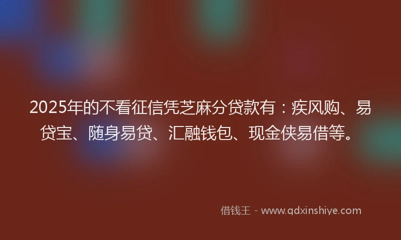 2025年的不看征信凭芝麻分贷款有：疾风购、易贷宝、随身易贷、汇融钱包、现金侠易借等。