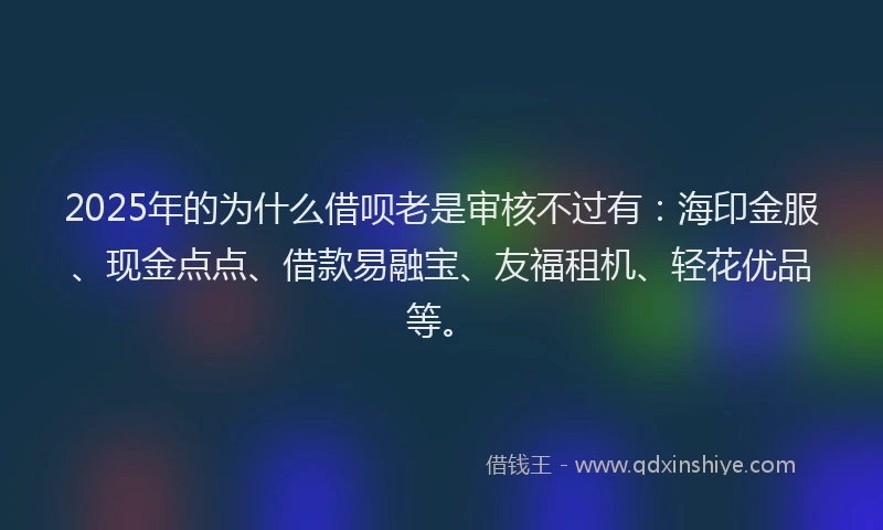 2025年的为什么借呗老是审核不过有：海印金服、现金点点、借款易融宝、友福租机、轻花优品等。
