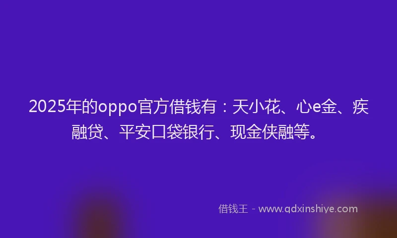 2025年的oppo官方借钱有：天小花、心e金、疾融贷、平安口袋银行、现金侠融等。