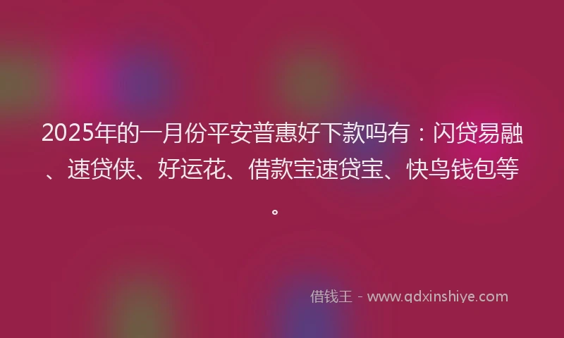 2025年的一月份平安普惠好下款吗有：闪贷易融、速贷侠、好运花、借款宝速贷宝、快鸟钱包等。