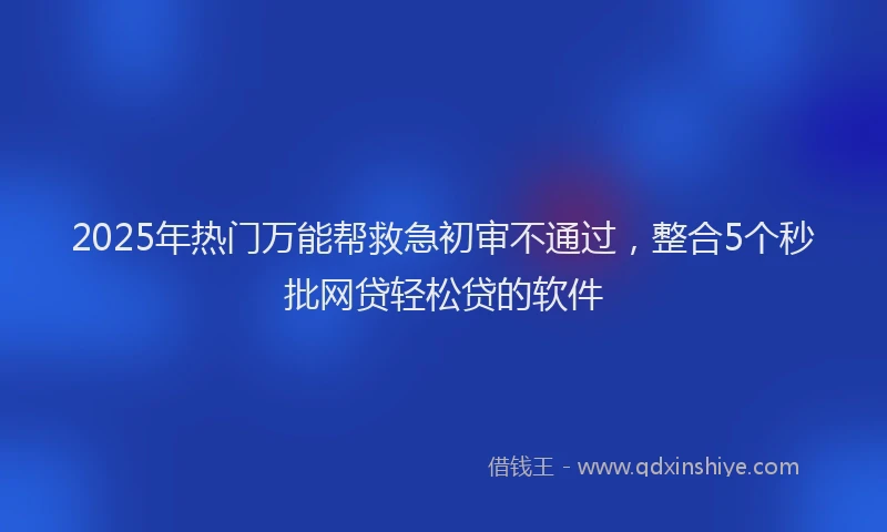 2025年热门万能帮救急初审不通过，整合5个秒批网贷轻松贷的软件