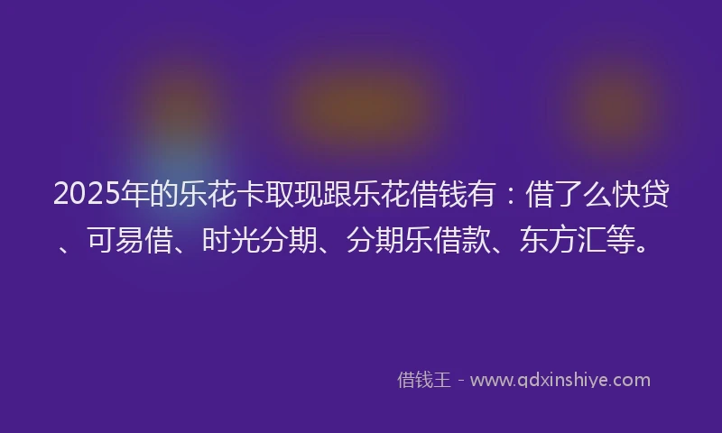 2025年的乐花卡取现跟乐花借钱有：借了么快贷、可易借、时光分期、分期乐借款、东方汇等。
