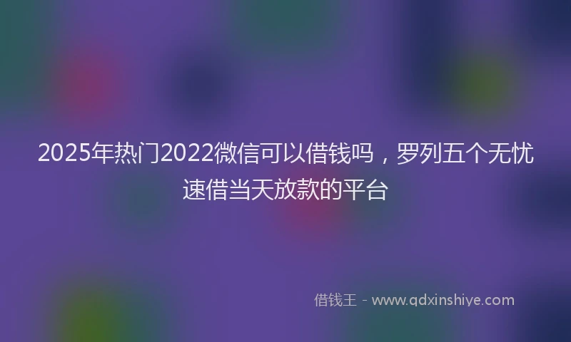 2025年热门2022微信可以借钱吗，罗列五个无忧速借当天放款的平台