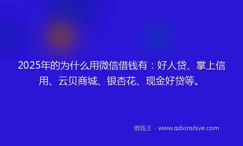 2025年的为什么用微信借钱有：好人贷、掌上信用、云贝商城、银杏花、现金好贷等。
