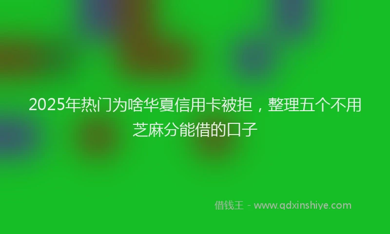 2025年热门为啥华夏信用卡被拒，整理五个不用芝麻分能借的口子