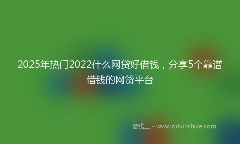 2025年热门2022什么网贷好借钱，分享5个靠谱借钱的网贷平台
