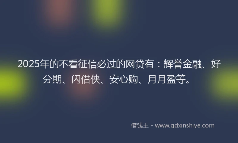 2025年的不看征信必过的网贷有：辉誉金融、好分期、闪借侠、安心购、月月盈等。