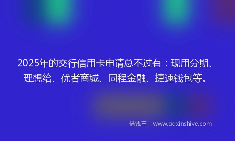 2025年的交行信用卡申请总不过有：现用分期、理想给、优者商城、同程金融、捷速钱包等。