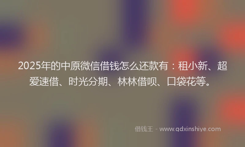 2025年的中原微信借钱怎么还款有：租小新、超爱速借、时光分期、林林借呗、口袋花等。