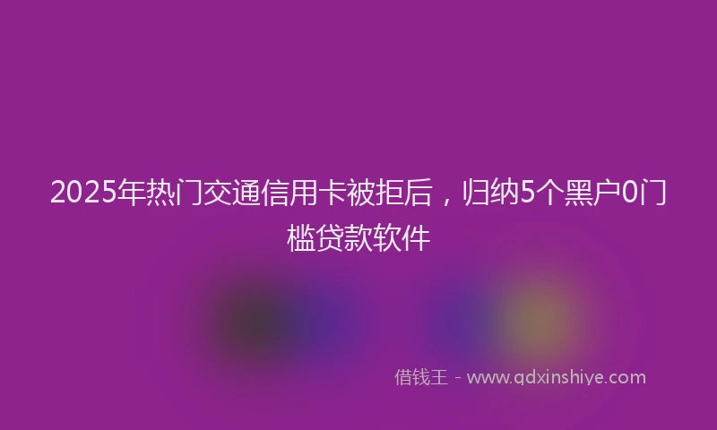 2025年热门交通信用卡被拒后，归纳5个黑户0门槛贷款软件