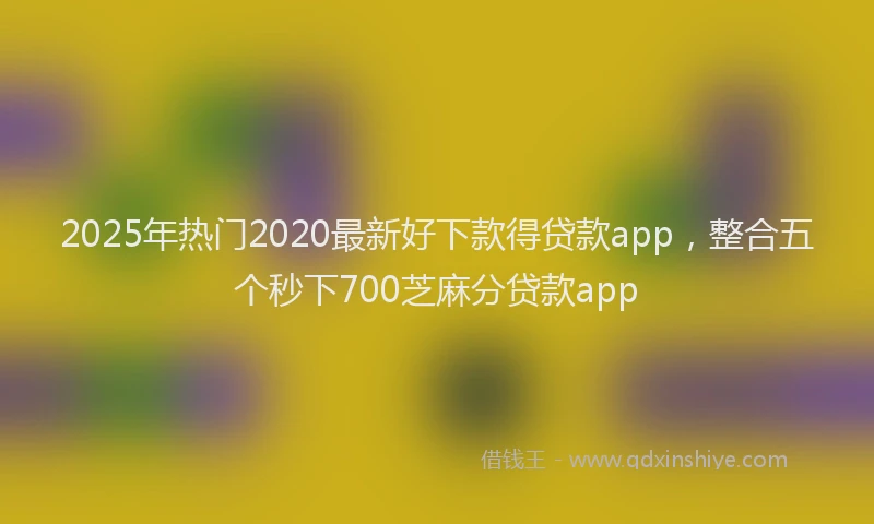 2025年热门2020最新好下款得贷款app，整合五个秒下700芝麻分贷款app