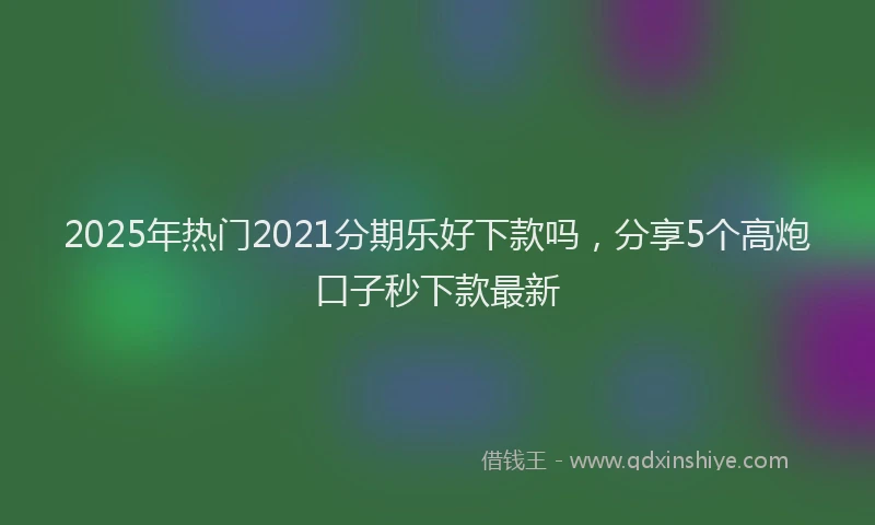 2025年热门2021分期乐好下款吗，分享5个高炮口子秒下款最新
