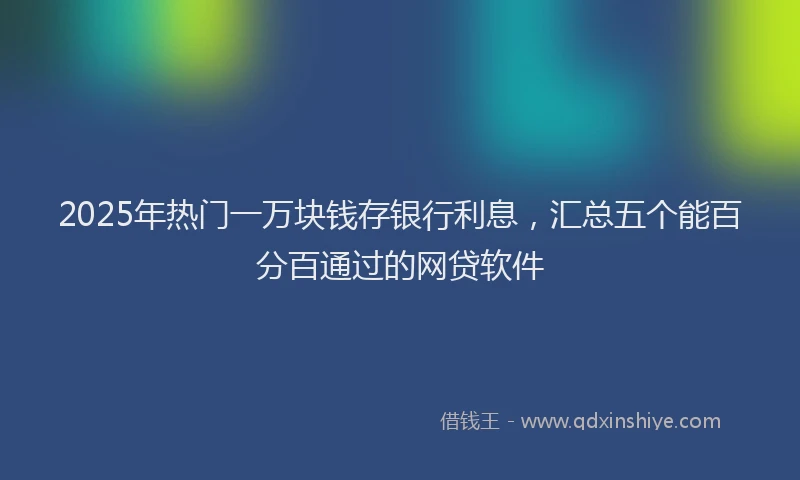 2025年热门一万块钱存银行利息，汇总五个能百分百通过的网贷软件