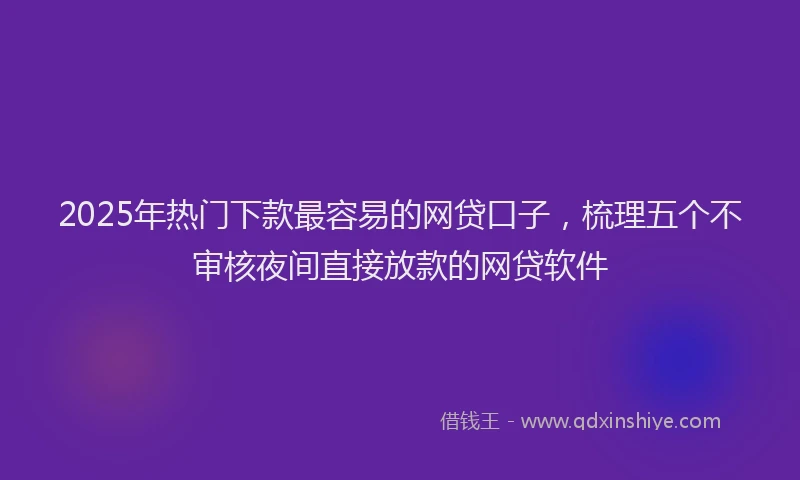 2025年热门下款最容易的网贷口子，梳理五个不审核夜间直接放款的网贷软件
