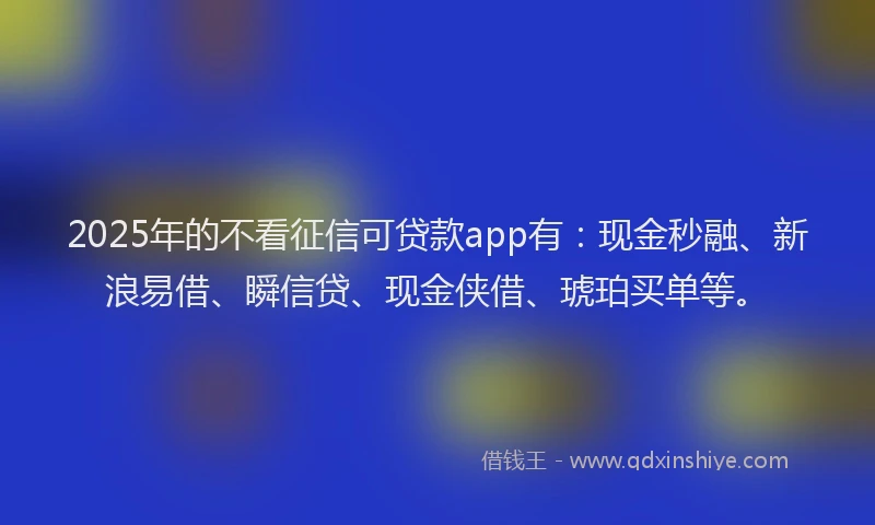 2025年的不看征信可贷款app有：现金秒融、新浪易借、瞬信贷、现金侠借、琥珀买单等。