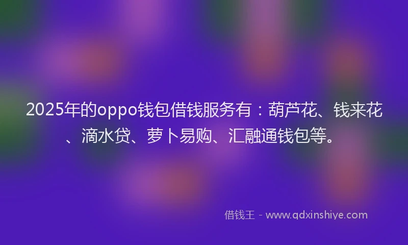 2025年的oppo钱包借钱服务有：葫芦花、钱来花、滴水贷、萝卜易购、汇融通钱包等。