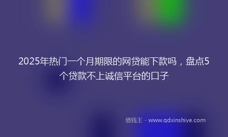 2025年热门一个月期限的网贷能下款吗，盘点5个贷款不上诚信平台的口子