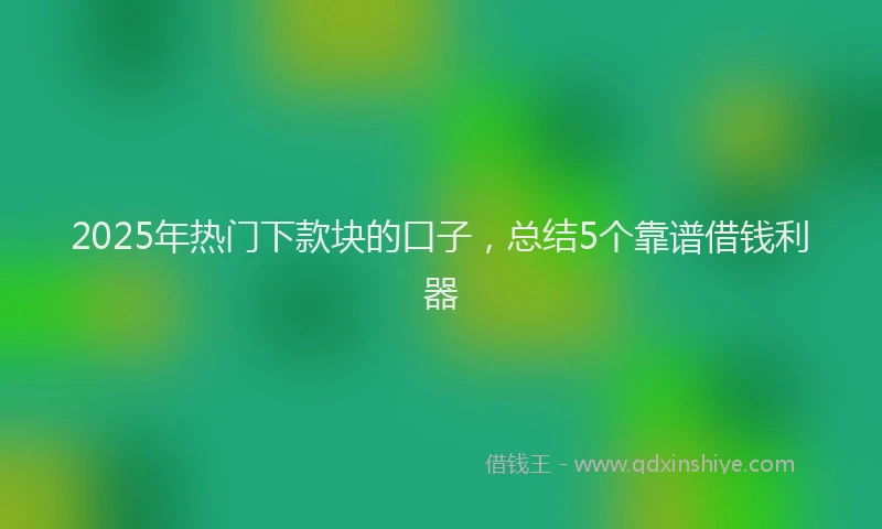 2025年热门下款块的口子，总结5个靠谱借钱利器