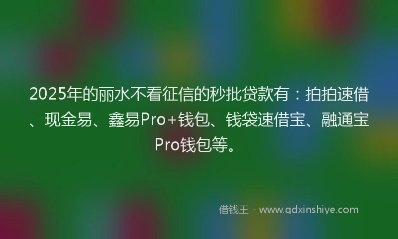 2025年的丽水不看征信的秒批贷款有：拍拍速借、现金易、鑫易Pro+钱包、钱袋速借宝、融通宝Pro钱包等。