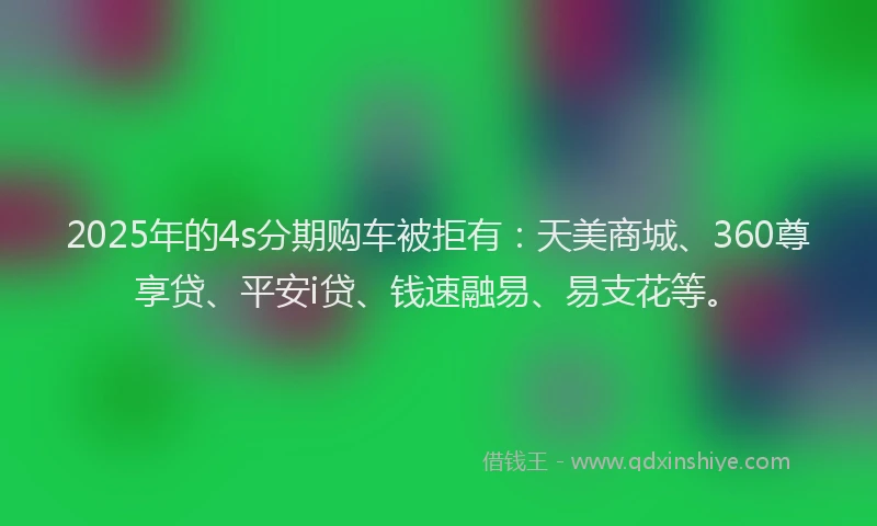 2025年的4s分期购车被拒有：天美商城、360尊享贷、平安i贷、钱速融易、易支花等。