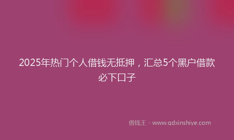 2025年热门个人借钱无抵押，汇总5个黑户借款必下口子