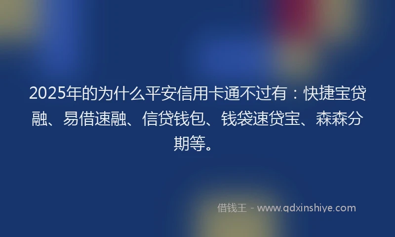 2025年的为什么平安信用卡通不过有：快捷宝贷融、易借速融、信贷钱包、钱袋速贷宝、森森分期等。