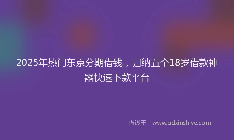 2025年热门东京分期借钱，归纳五个18岁借款神器快速下款平台