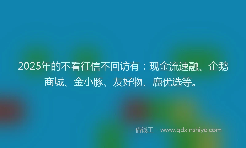 2025年的不看征信不回访有：现金流速融、企鹅商城、金小豚、友好物、鹿优选等。