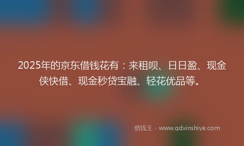 2025年的京东借钱花有：来租呗、日日盈、现金侠快借、现金秒贷宝融、轻花优品等。