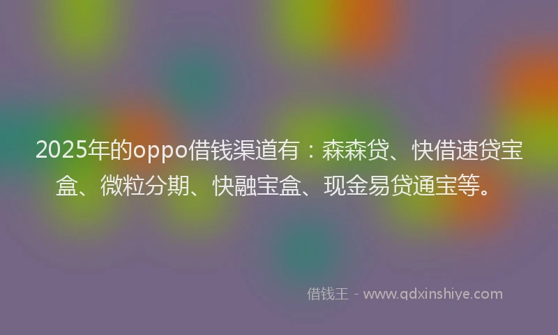2025年的oppo借钱渠道有：森森贷、快借速贷宝盒、微粒分期、快融宝盒、现金易贷通宝等。
