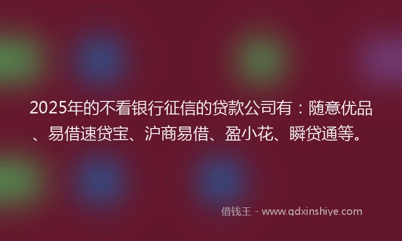 2025年的不看银行征信的贷款公司有：随意优品、易借速贷宝、沪商易借、盈小花、瞬贷通等。