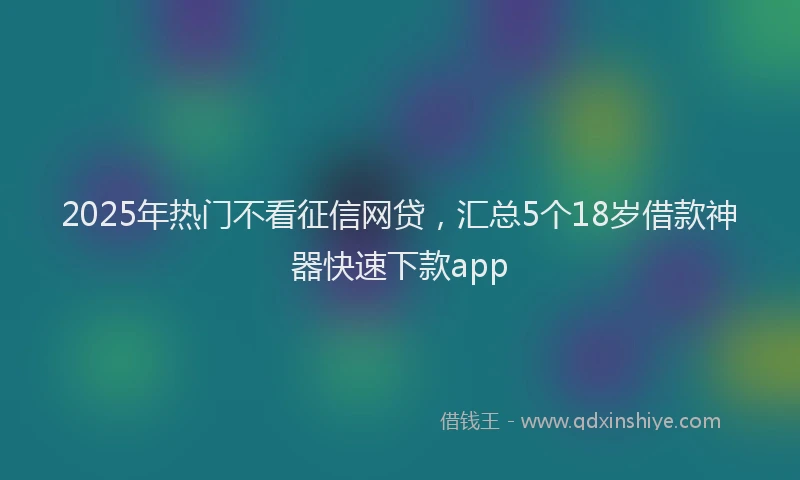 2025年热门不看征信网贷，汇总5个18岁借款神器快速下款app