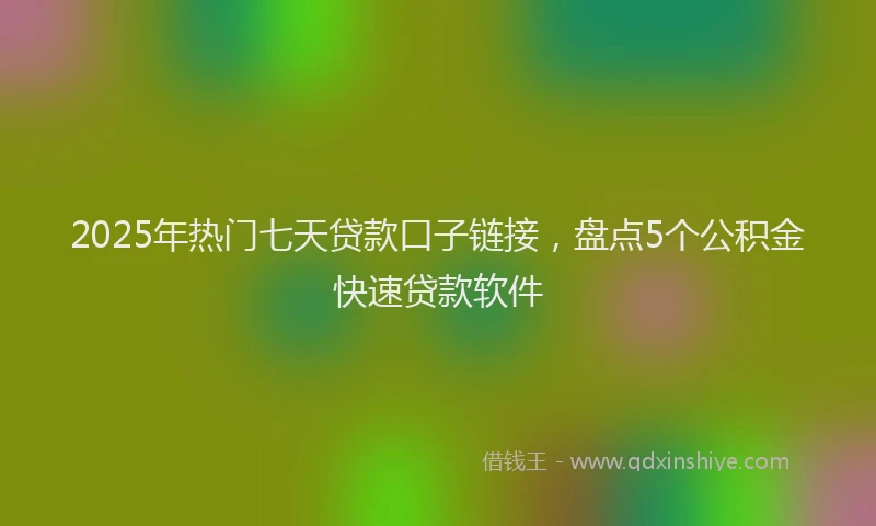 2025年热门七天贷款口子链接，盘点5个公积金快速贷款软件
