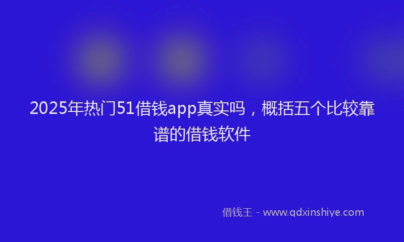 2025年热门51借钱app真实吗，概括五个比较靠谱的借钱软件