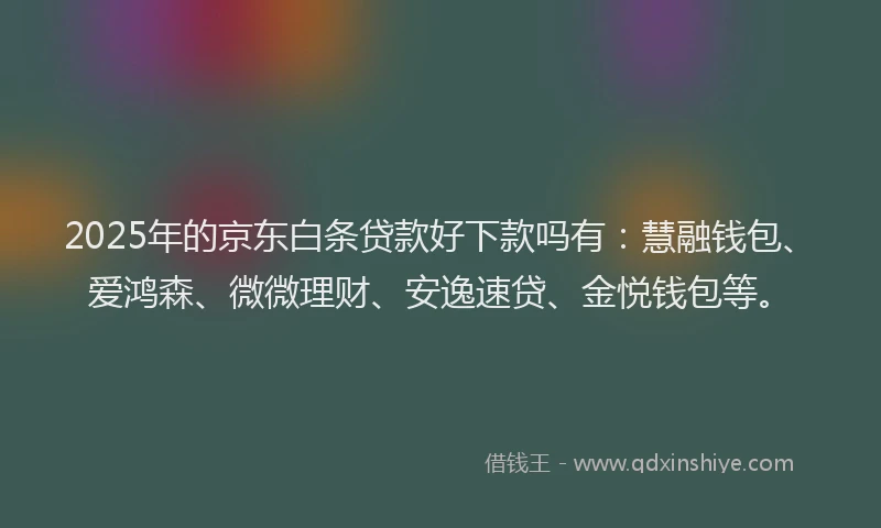 2025年的京东白条贷款好下款吗有：慧融钱包、爱鸿森、微微理财、安逸速贷、金悦钱包等。