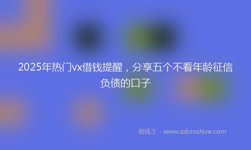 2025年热门vx借钱提醒，分享五个不看年龄征信负债的口子