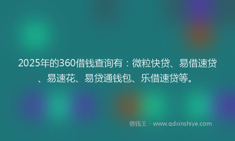 2025年的360借钱查询有：微粒快贷、易借速贷、易速花、易贷通钱包、乐借速贷等。