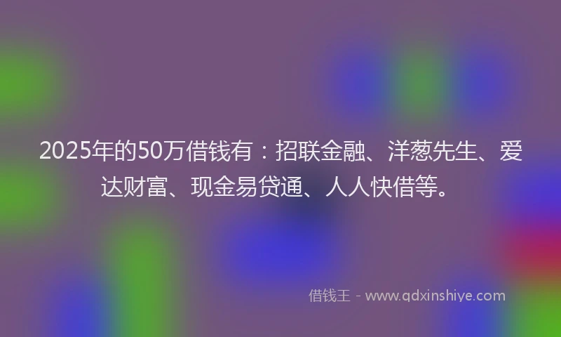 2025年的50万借钱有：招联金融、洋葱先生、爱达财富、现金易贷通、人人快借等。
