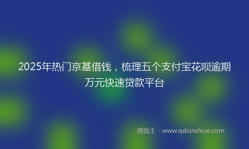 2025年热门京基借钱，梳理五个支付宝花呗逾期万元快速贷款平台