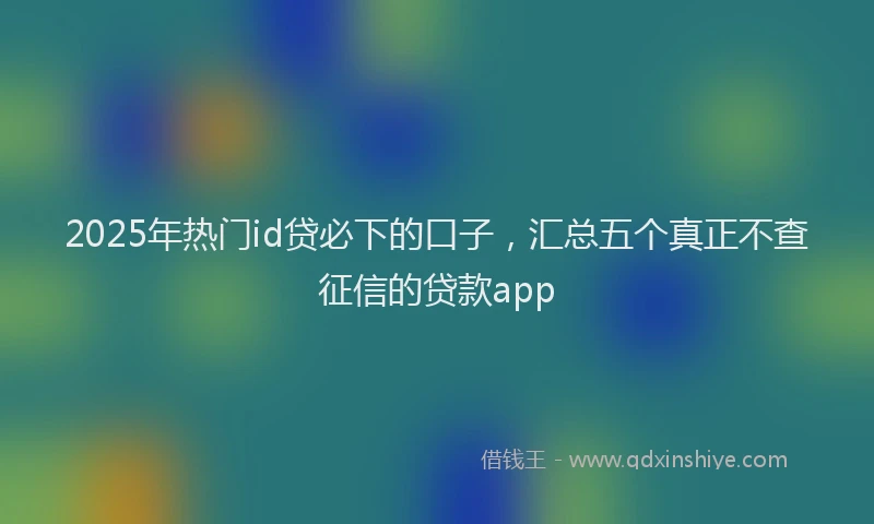 2025年热门id贷必下的口子，汇总五个真正不查征信的贷款app