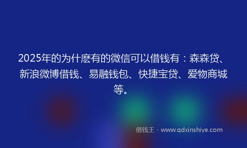 2025年的为什麽有的微信可以借钱有：森森贷、新浪微博借钱、易融钱包、快捷宝贷、爱物商城等。