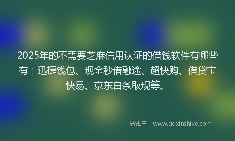 2025年的不需要芝麻信用认证的借钱软件有哪些有：迅捷钱包、现金秒借融途、超快购、借贷宝快易、京东白条取现等。