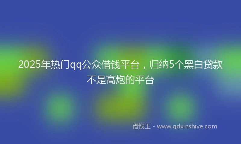 2025年热门qq公众借钱平台，归纳5个黑白贷款不是高炮的平台