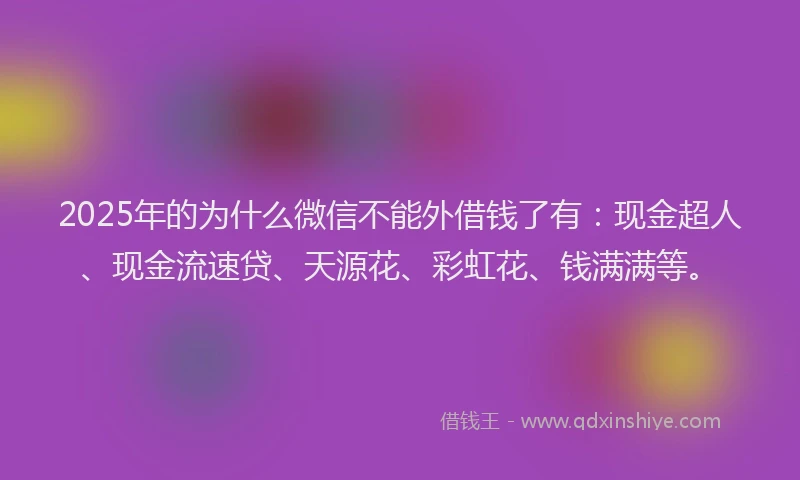 2025年的为什么微信不能外借钱了有：现金超人、现金流速贷、天源花、彩虹花、钱满满等。
