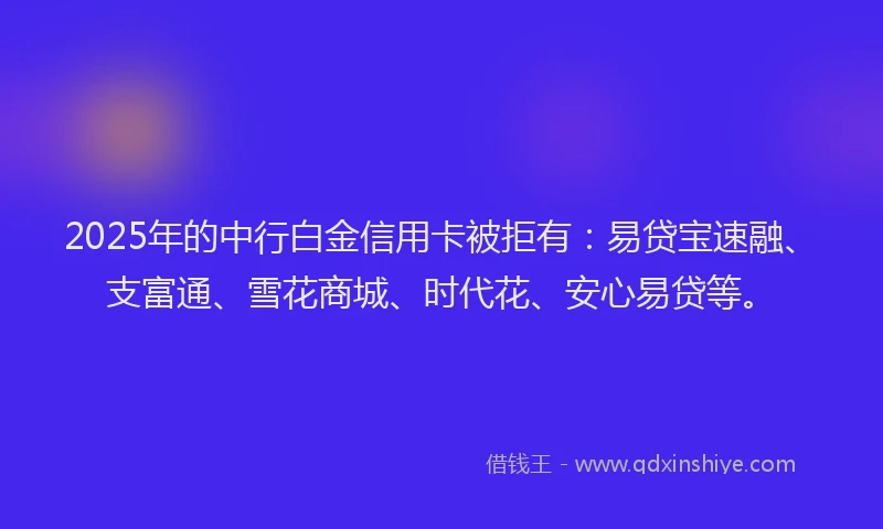 2025年的中行白金信用卡被拒有：易贷宝速融、支富通、雪花商城、时代花、安心易贷等。