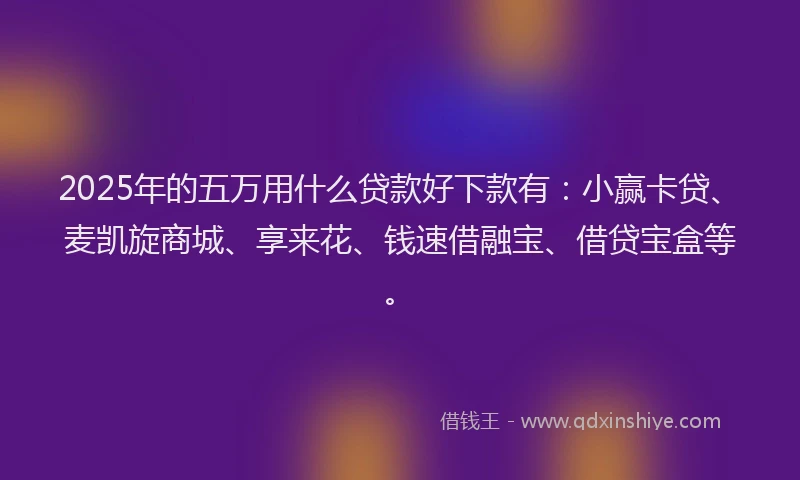 2025年的五万用什么贷款好下款有:小赢卡贷、麦凯旋商城、享来花、钱速借融宝、借贷宝盒等。