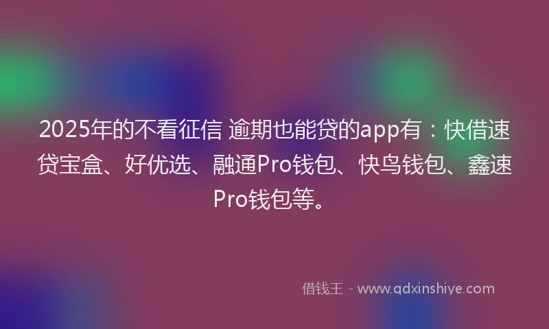 2025年的不看征信 逾期也能贷的app有：快借速贷宝盒、好优选、融通Pro钱包、快鸟钱包、鑫速Pro钱包等。