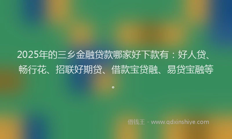 2025年的三乡金融贷款哪家好下款有：好人贷、畅行花、招联好期贷、借款宝贷融、易贷宝融等。